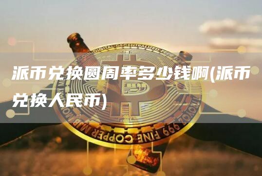 派币兑换圆周率多少钱啊 - 派币兑换人民币